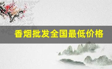 香烟批发全国最低价格-香烟批发行情表从哪里能看到