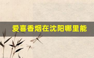 爱喜香烟在沈阳哪里能买到