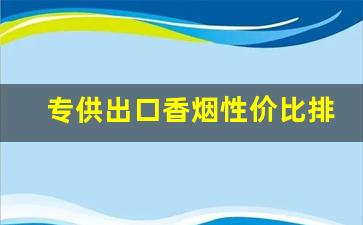 专供出口香烟性价比排名-600元香烟排行榜