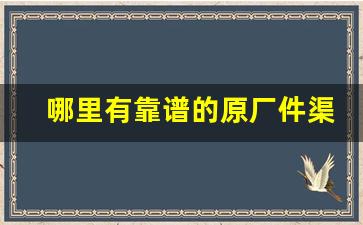 哪里有靠谱的原厂件渠道- 原厂配件哪里买最划算 