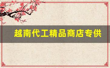 越南代工精品商店专供-越南产品的货源哪来