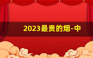 2023最贵的烟-中国2025年最贵的烟排行