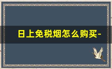 日上免税烟怎么购买-日上免税店能买到什么烟