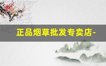 正品烟草批发专卖店-全国烟草专卖店价格
