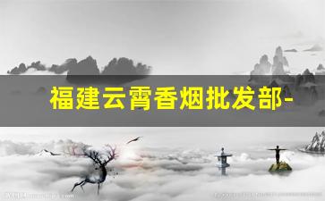 福建云霄香烟批发部-福建平潭香烟批发