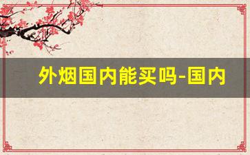 外烟国内能买吗-国内能买到正宗外烟吗