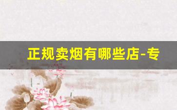 正规卖烟有哪些店-专门卖烟的门店叫什么