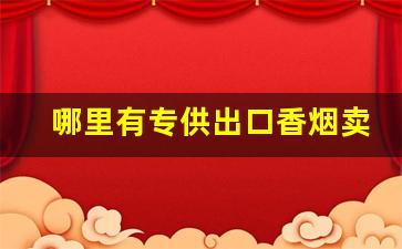 哪里有专供出口香烟卖-出口的香烟在哪里有卖