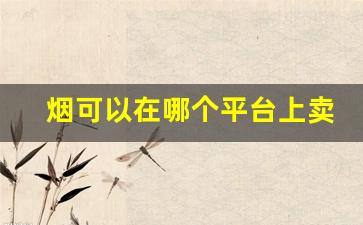 烟可以在哪个平台上卖出去-烟怎么通过线上售卖