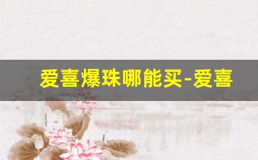 爱喜爆珠哪能买-爱喜爆珠在哪里批发
