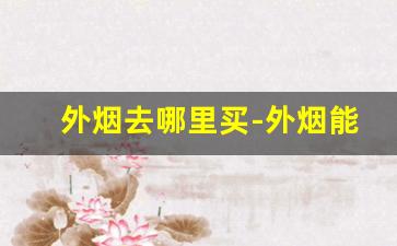 外烟去哪里买-外烟能在普通小店买到吗