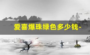 爱喜爆珠绿色多少钱-爱喜爆珠礼盒多少钱一盒