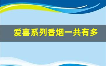 爱喜系列香烟一共有多少种-爱喜香烟全系列及价格表