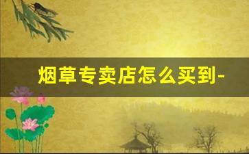 烟草专卖店怎么买到-烟草专卖店图片及价格