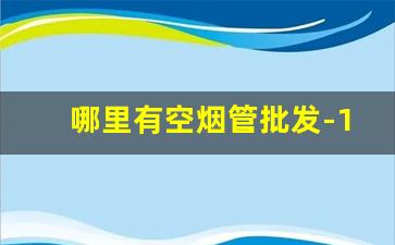 哪里有空烟管批发-10000支空烟管批发