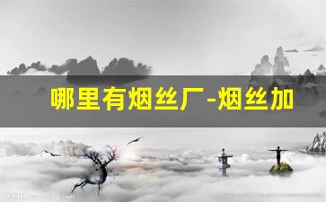 哪里有烟丝厂-烟丝加工厂