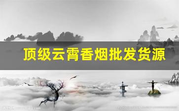 顶级云霄香烟批发货源-云霄定制高级香烟