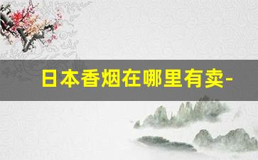日本香烟在哪里有卖-日本香烟国内哪里有卖