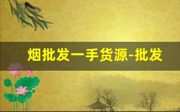 烟批发一手货源-批发烟一般都在哪里批发