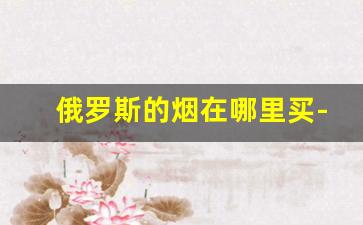 俄罗斯的烟在哪里买-广东在哪里可以买俄罗斯的烟