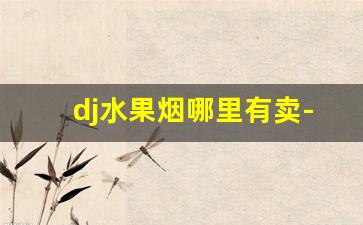 dj水果烟哪里有卖-水果烟市面上哪里有卖的