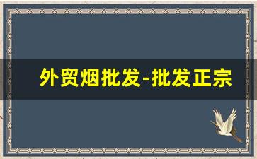外贸烟批发-批发正宗烟
