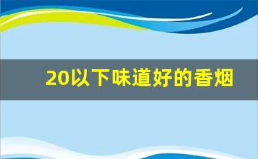 20以下味道好的香烟-20以内香烟牌子