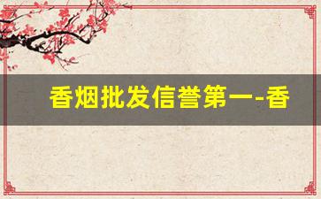 香烟批发信誉第一-香烟一站式批发