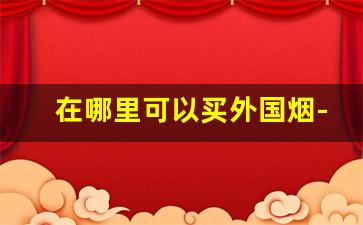 在哪里可以买外国烟-美国本土什么烟最好抽